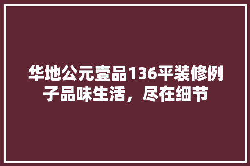 华地公元壹品136平装修例子品味生活，尽在细节