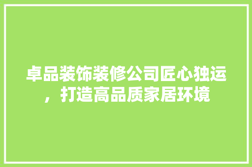 卓品装饰装修公司匠心独运，打造高品质家居环境