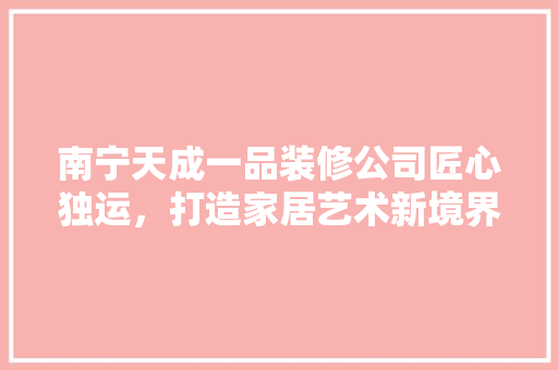 南宁天成一品装修公司匠心独运，打造家居艺术新境界