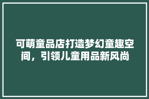 可萌童品店打造梦幻童趣空间，引领儿童用品新风尚