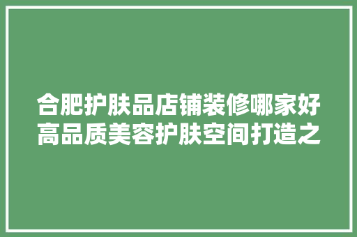 合肥护肤品店铺装修哪家好高品质美容护肤空间打造之路