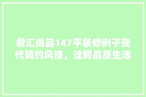 君汇尚品147平装修例子现代简约风格，诠释品质生活新境界