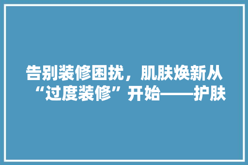 告别装修困扰，肌肤焕新从“过度装修”开始——护肤品中的“过度装修”效果