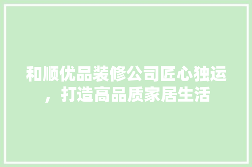 和顺优品装修公司匠心独运，打造高品质家居生活
