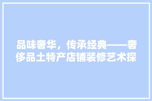 品味奢华，传承经典——奢侈品土特产店铺装修艺术探析