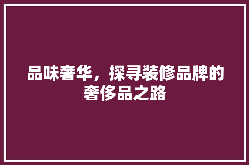 品味奢华，探寻装修品牌的奢侈品之路