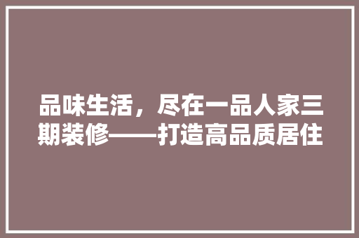 品味生活，尽在一品人家三期装修——打造高品质居住空间的艺术之旅