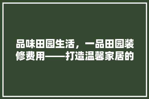 品味田园生活，一品田园装修费用——打造温馨家居的奥秘