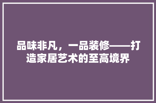 品味非凡，一品装修——打造家居艺术的至高境界
