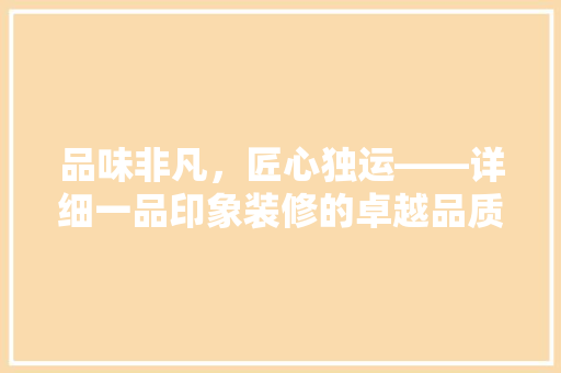 品味非凡，匠心独运——详细一品印象装修的卓越品质