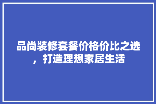 品尚装修套餐价格价比之选，打造理想家居生活