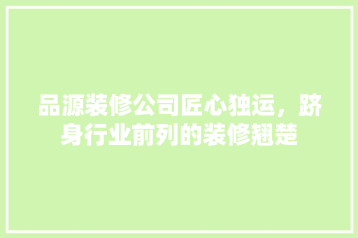 品源装修公司匠心独运，跻身行业前列的装修翘楚