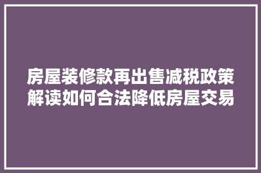 房屋装修款再出售减税政策解读如何合法降低房屋交易税费