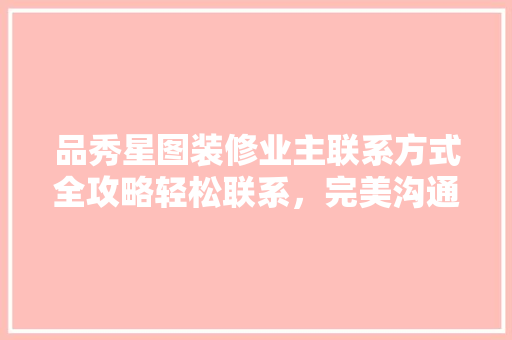 品秀星图装修业主联系方式全攻略轻松联系，完美沟通