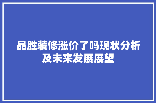 品胜装修涨价了吗现状分析及未来发展展望