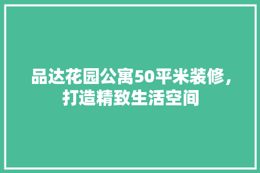 品达花园公寓50平米装修，打造精致生活空间