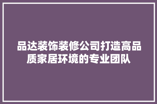 品达装饰装修公司打造高品质家居环境的专业团队