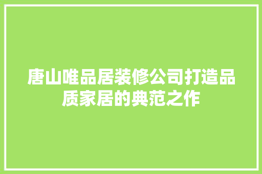 唐山唯品居装修公司打造品质家居的典范之作