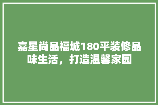 嘉星尚品福城180平装修品味生活，打造温馨家园