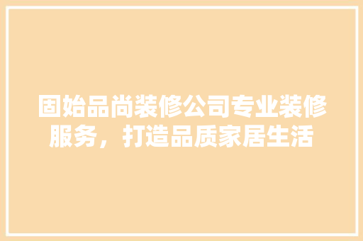 固始品尚装修公司专业装修服务，打造品质家居生活