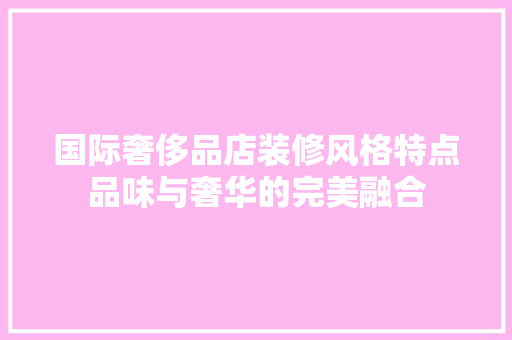 国际奢侈品店装修风格特点品味与奢华的完美融合