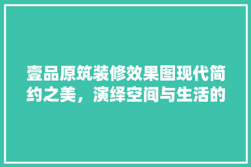 壹品原筑装修效果图现代简约之美，演绎空间与生活的和谐共鸣
