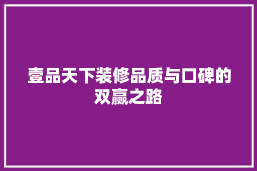 壹品天下装修品质与口碑的双赢之路