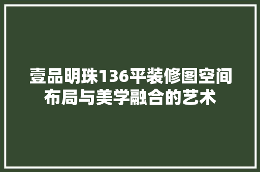 壹品明珠136平装修图空间布局与美学融合的艺术
