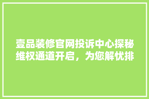 壹品装修官网投诉中心探秘维权通道开启，为您解忧排难