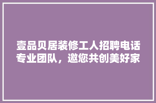 壹品贝居装修工人招聘电话专业团队，邀您共创美好家居