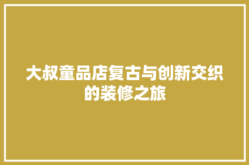 大叔童品店复古与创新交织的装修之旅