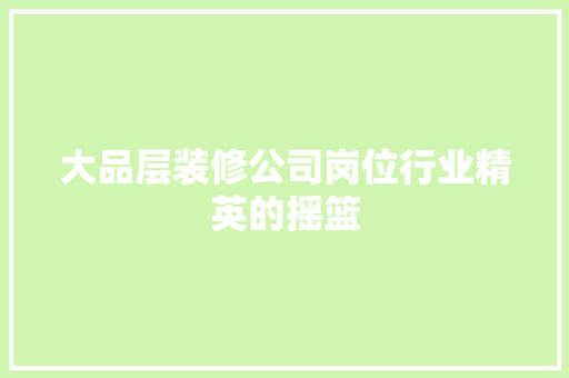 大品层装修公司岗位行业精英的摇篮