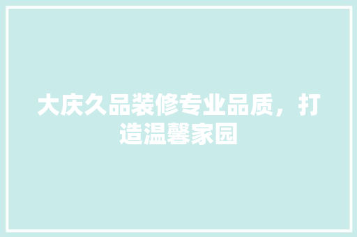 大庆久品装修专业品质，打造温馨家园