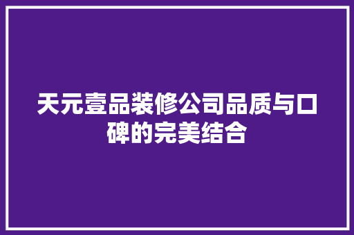 天元壹品装修公司品质与口碑的完美结合