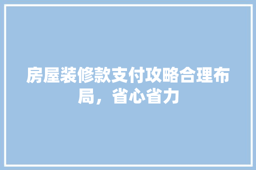房屋装修款支付攻略合理布局，省心省力