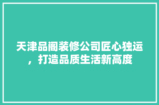 天津品阁装修公司匠心独运，打造品质生活新高度