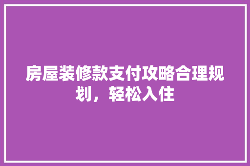 房屋装修款支付攻略合理规划，轻松入住