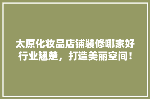 太原化妆品店铺装修哪家好行业翘楚，打造美丽空间！