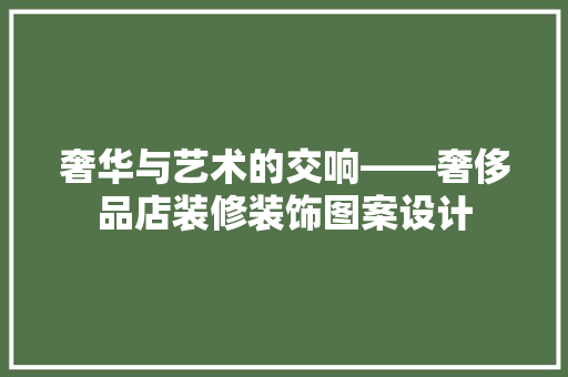 奢华与艺术的交响——奢侈品店装修装饰图案设计