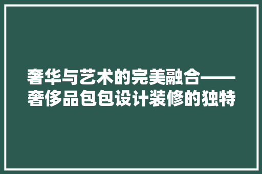 奢华与艺术的完美融合——奢侈品包包设计装修的独特魅力