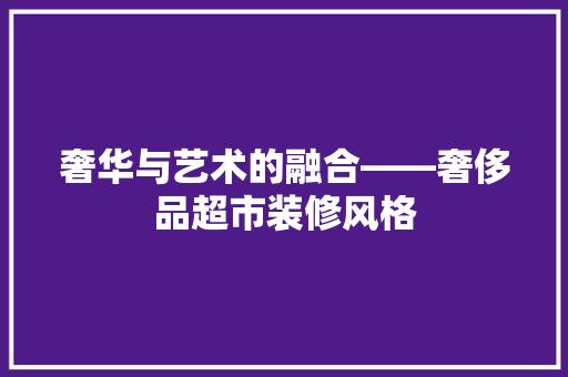 奢华与艺术的融合——奢侈品超市装修风格