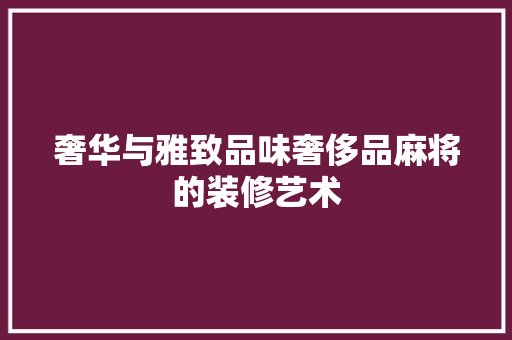 奢华与雅致品味奢侈品麻将的装修艺术