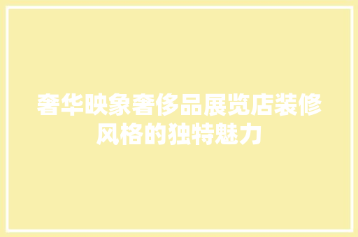 奢华映象奢侈品展览店装修风格的独特魅力