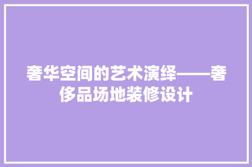 奢华空间的艺术演绎——奢侈品场地装修设计