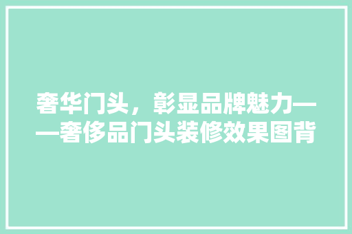 奢华门头，彰显品牌魅力——奢侈品门头装修效果图背后的秘密