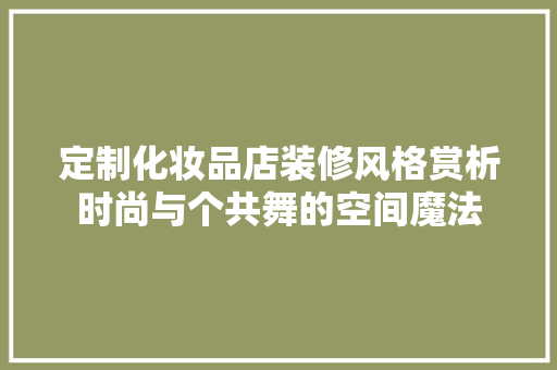 定制化妆品店装修风格赏析时尚与个共舞的空间魔法