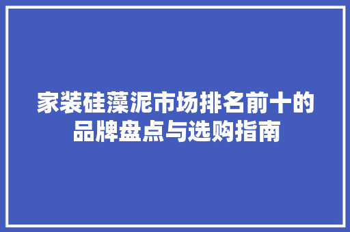 家装硅藻泥市场排名前十的品牌盘点与选购指南