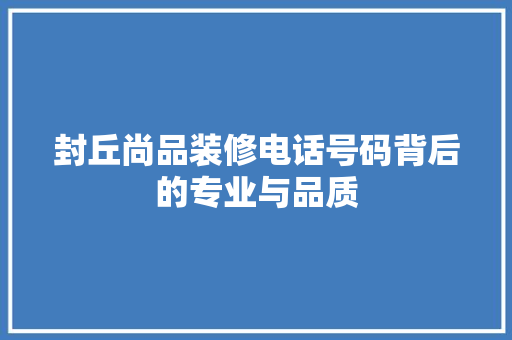 封丘尚品装修电话号码背后的专业与品质