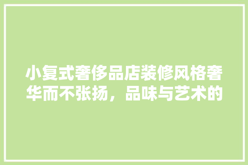 小复式奢侈品店装修风格奢华而不张扬，品味与艺术的完美融合