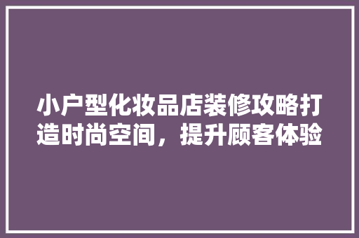 小户型化妆品店装修攻略打造时尚空间，提升顾客体验